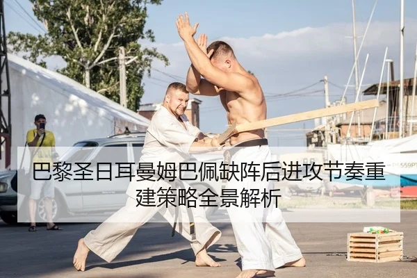 巴黎圣日耳曼姆巴佩缺阵后进攻节奏重建策略全景解析