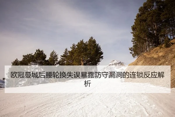 欧冠曼城后腰轮换失误暴露防守漏洞的连锁反应解析